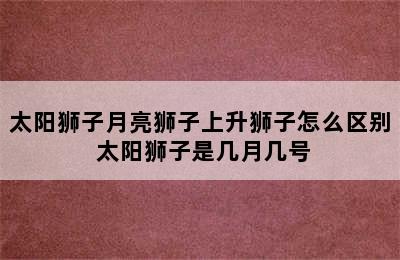 太阳狮子月亮狮子上升狮子怎么区别 太阳狮子是几月几号